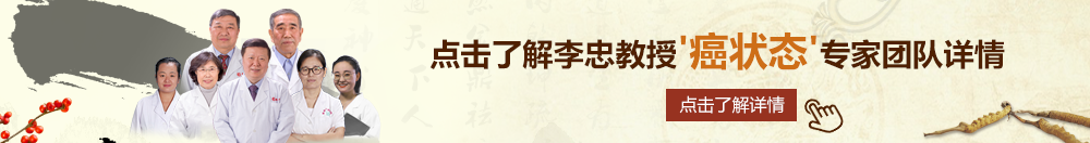 小骚逼喷水视频北京御方堂李忠教授“癌状态”专家团队详细信息